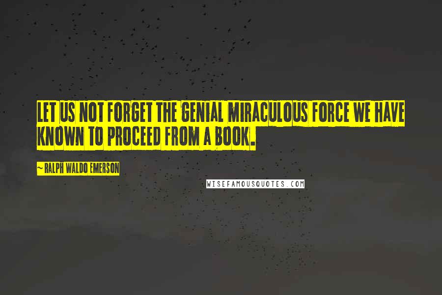 Ralph Waldo Emerson Quotes: Let us not forget the genial miraculous force we have known to proceed from a book.