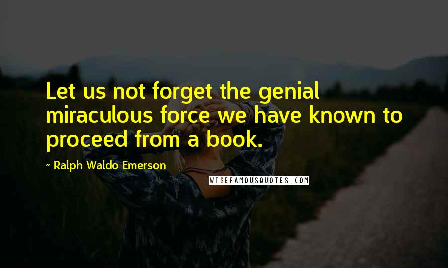 Ralph Waldo Emerson Quotes: Let us not forget the genial miraculous force we have known to proceed from a book.