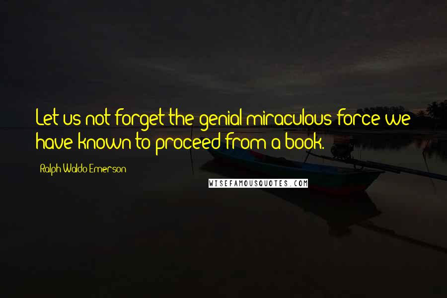 Ralph Waldo Emerson Quotes: Let us not forget the genial miraculous force we have known to proceed from a book.