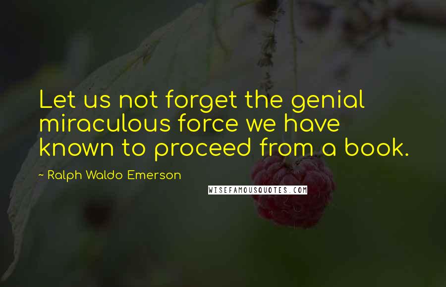 Ralph Waldo Emerson Quotes: Let us not forget the genial miraculous force we have known to proceed from a book.