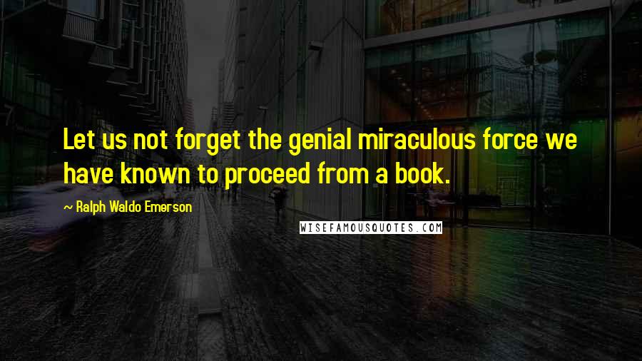 Ralph Waldo Emerson Quotes: Let us not forget the genial miraculous force we have known to proceed from a book.
