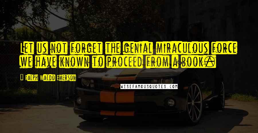 Ralph Waldo Emerson Quotes: Let us not forget the genial miraculous force we have known to proceed from a book.