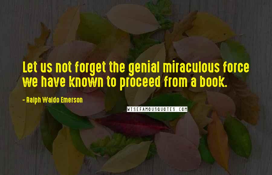 Ralph Waldo Emerson Quotes: Let us not forget the genial miraculous force we have known to proceed from a book.