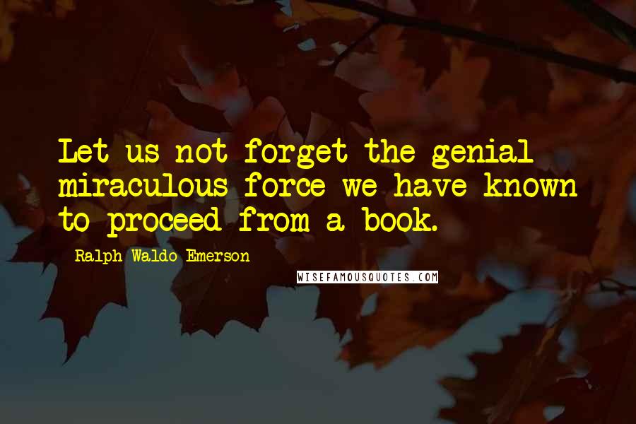 Ralph Waldo Emerson Quotes: Let us not forget the genial miraculous force we have known to proceed from a book.