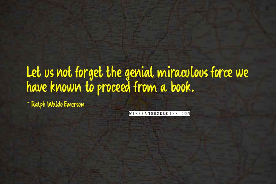 Ralph Waldo Emerson Quotes: Let us not forget the genial miraculous force we have known to proceed from a book.