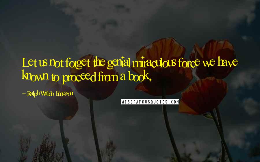 Ralph Waldo Emerson Quotes: Let us not forget the genial miraculous force we have known to proceed from a book.