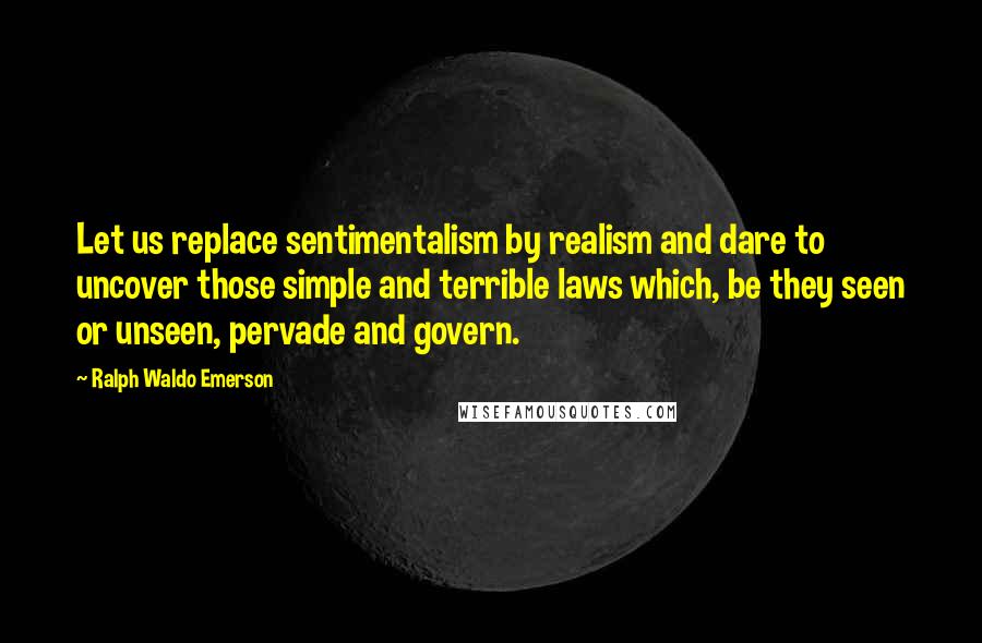 Ralph Waldo Emerson Quotes: Let us replace sentimentalism by realism and dare to uncover those simple and terrible laws which, be they seen or unseen, pervade and govern.