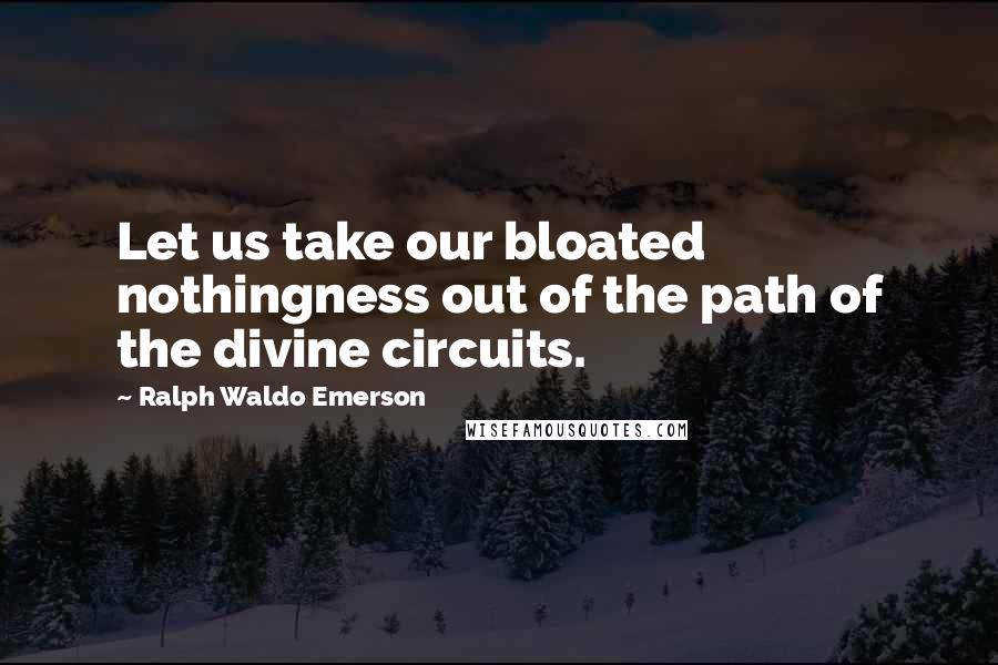 Ralph Waldo Emerson Quotes: Let us take our bloated nothingness out of the path of the divine circuits.