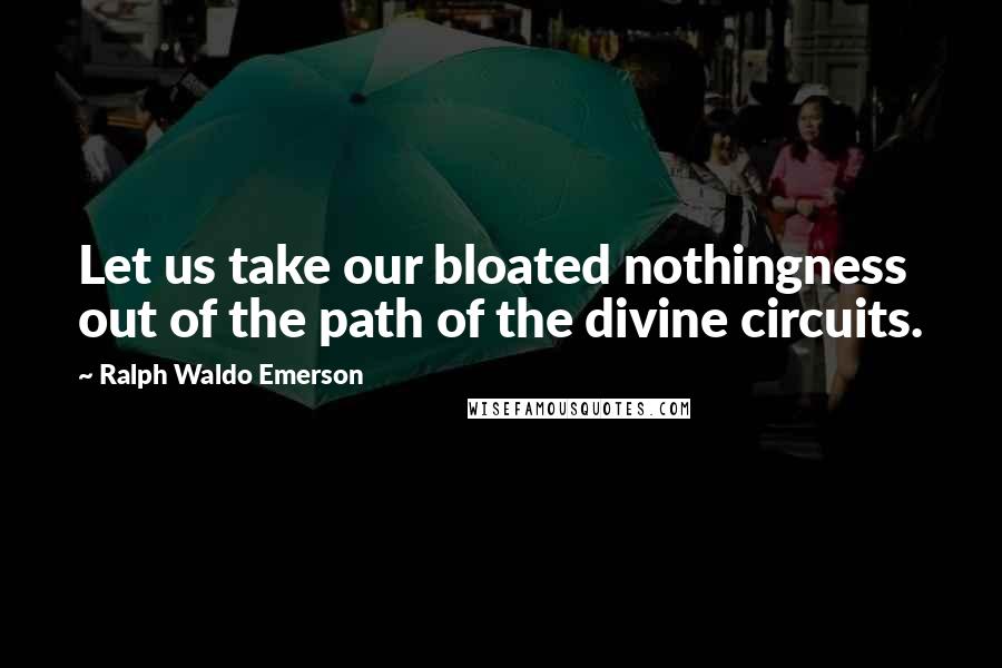 Ralph Waldo Emerson Quotes: Let us take our bloated nothingness out of the path of the divine circuits.