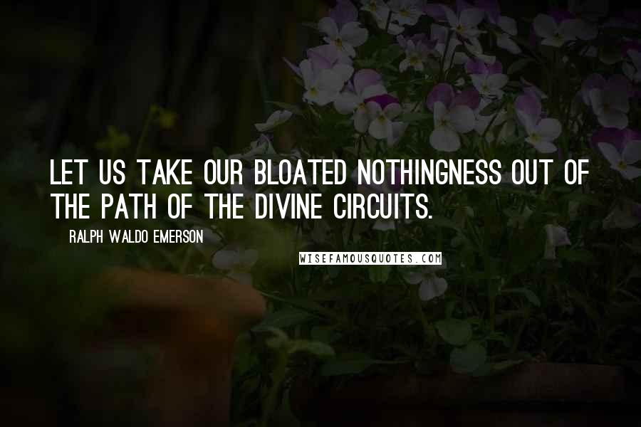 Ralph Waldo Emerson Quotes: Let us take our bloated nothingness out of the path of the divine circuits.