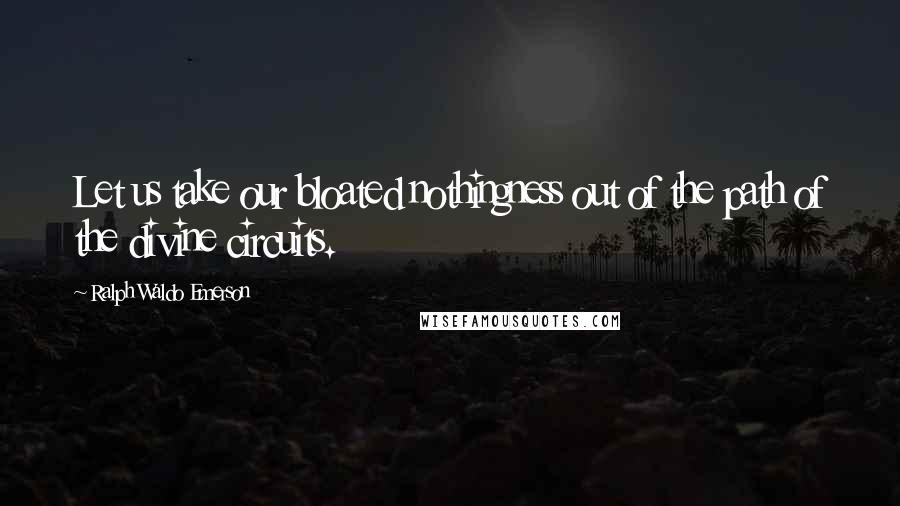 Ralph Waldo Emerson Quotes: Let us take our bloated nothingness out of the path of the divine circuits.