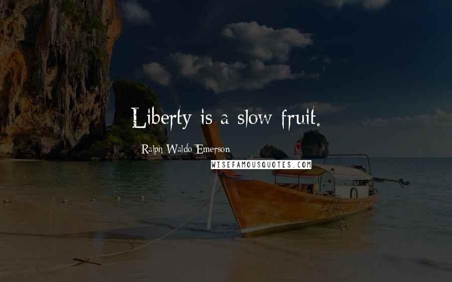 Ralph Waldo Emerson Quotes: Liberty is a slow fruit.