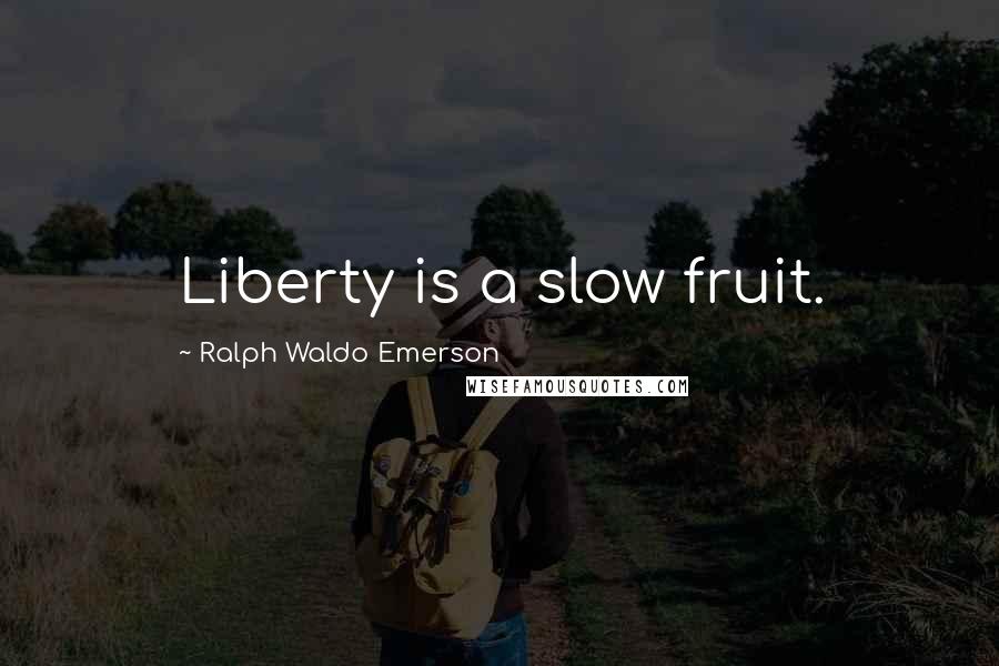 Ralph Waldo Emerson Quotes: Liberty is a slow fruit.