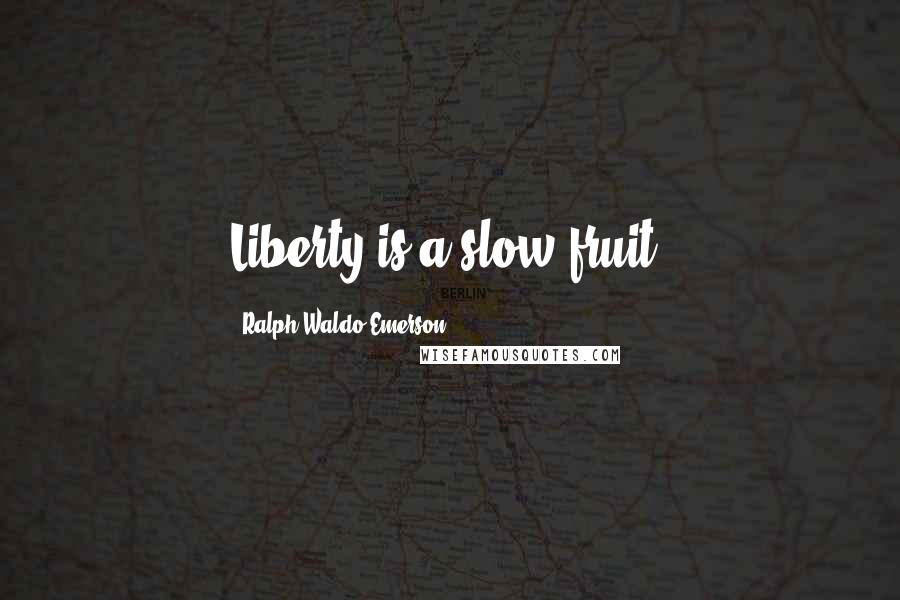 Ralph Waldo Emerson Quotes: Liberty is a slow fruit.