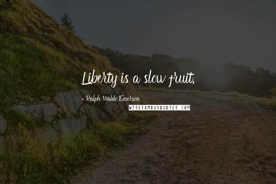 Ralph Waldo Emerson Quotes: Liberty is a slow fruit.