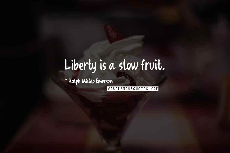 Ralph Waldo Emerson Quotes: Liberty is a slow fruit.