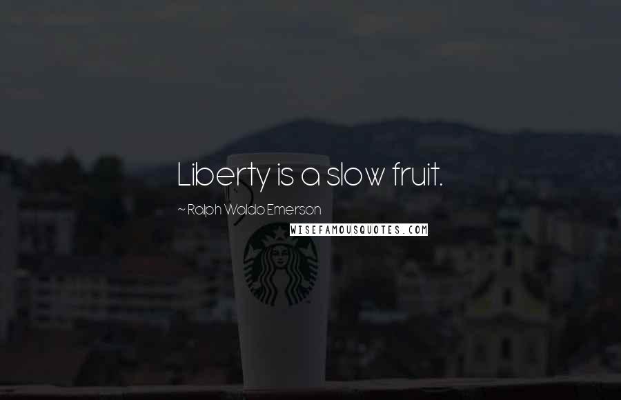 Ralph Waldo Emerson Quotes: Liberty is a slow fruit.