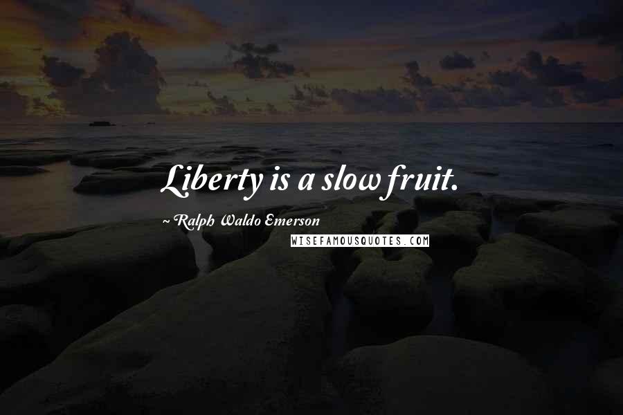 Ralph Waldo Emerson Quotes: Liberty is a slow fruit.