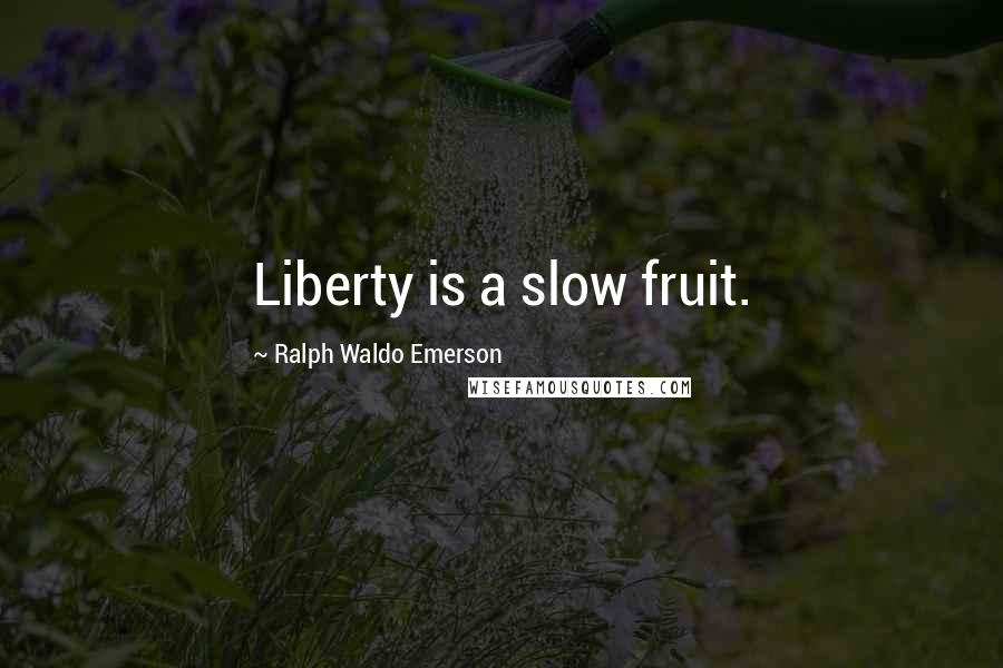 Ralph Waldo Emerson Quotes: Liberty is a slow fruit.