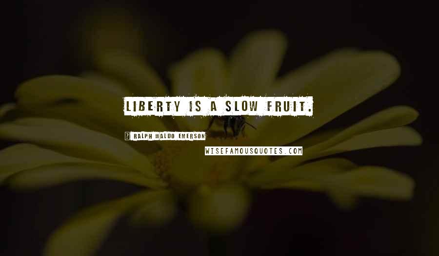 Ralph Waldo Emerson Quotes: Liberty is a slow fruit.