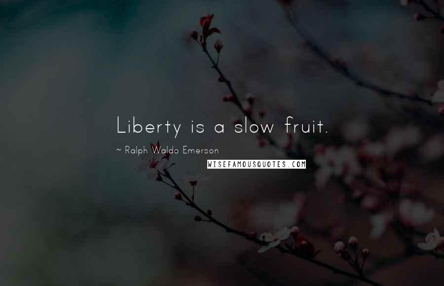 Ralph Waldo Emerson Quotes: Liberty is a slow fruit.