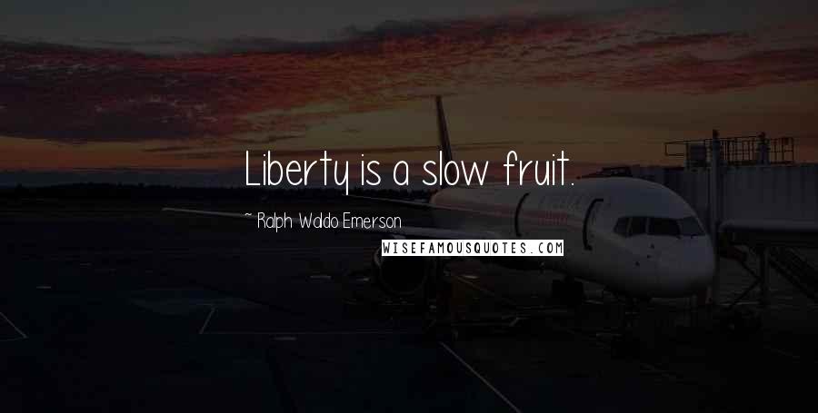 Ralph Waldo Emerson Quotes: Liberty is a slow fruit.