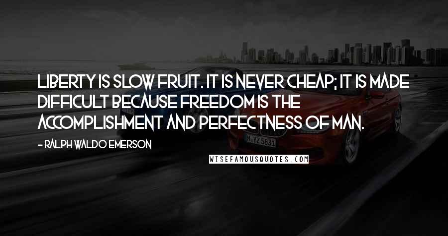 Ralph Waldo Emerson Quotes: Liberty is slow fruit. It is never cheap; it is made difficult because freedom is the accomplishment and perfectness of man.