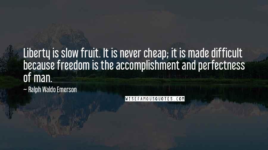 Ralph Waldo Emerson Quotes: Liberty is slow fruit. It is never cheap; it is made difficult because freedom is the accomplishment and perfectness of man.