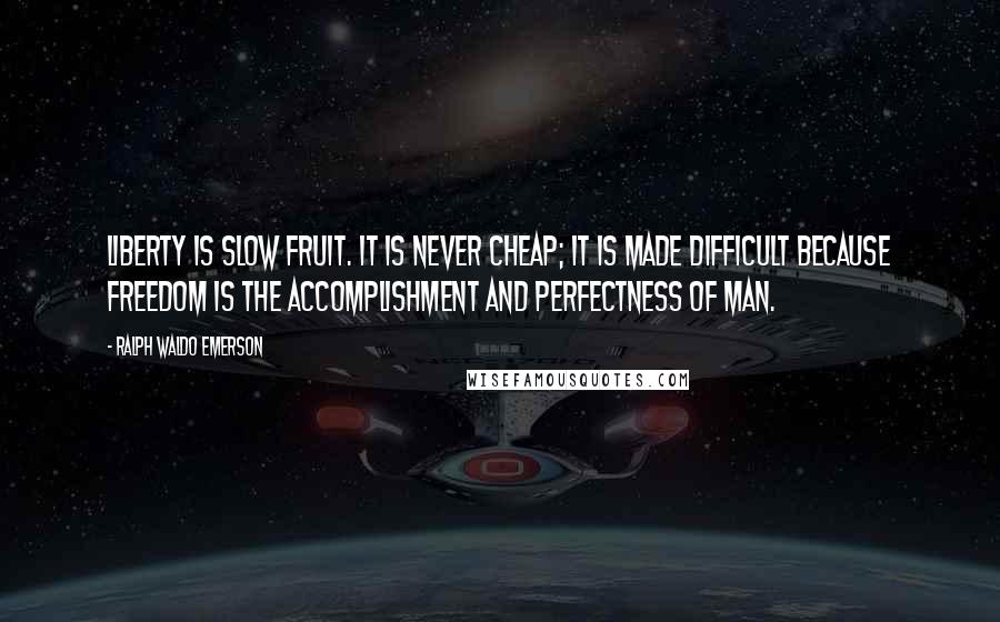 Ralph Waldo Emerson Quotes: Liberty is slow fruit. It is never cheap; it is made difficult because freedom is the accomplishment and perfectness of man.