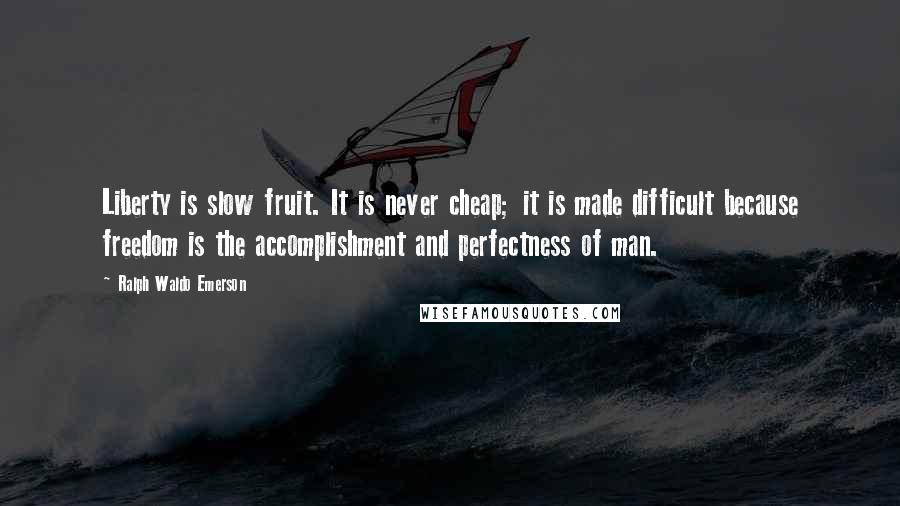 Ralph Waldo Emerson Quotes: Liberty is slow fruit. It is never cheap; it is made difficult because freedom is the accomplishment and perfectness of man.