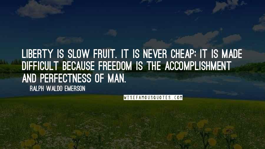 Ralph Waldo Emerson Quotes: Liberty is slow fruit. It is never cheap; it is made difficult because freedom is the accomplishment and perfectness of man.