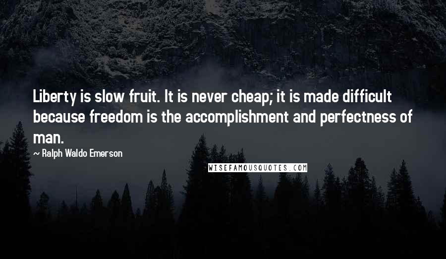 Ralph Waldo Emerson Quotes: Liberty is slow fruit. It is never cheap; it is made difficult because freedom is the accomplishment and perfectness of man.