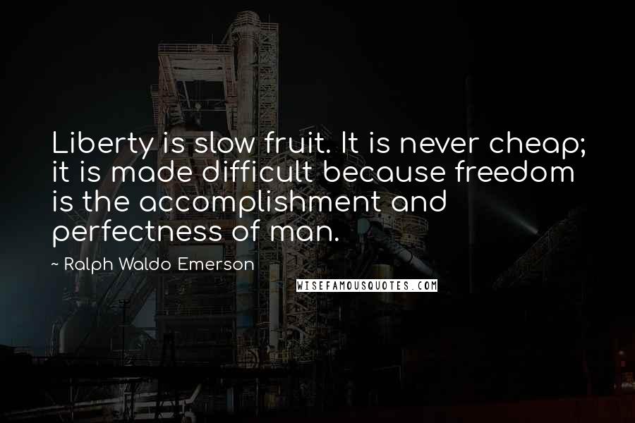 Ralph Waldo Emerson Quotes: Liberty is slow fruit. It is never cheap; it is made difficult because freedom is the accomplishment and perfectness of man.