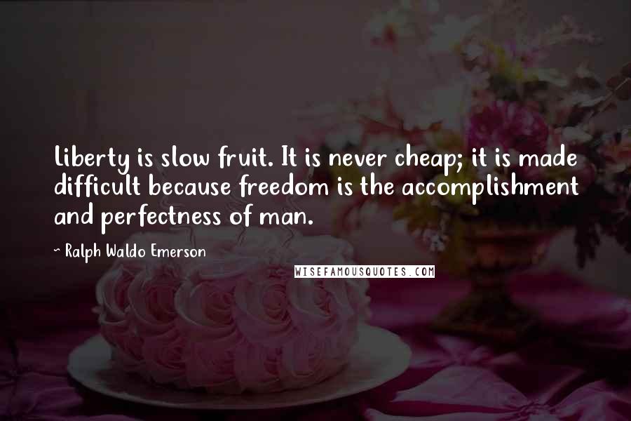 Ralph Waldo Emerson Quotes: Liberty is slow fruit. It is never cheap; it is made difficult because freedom is the accomplishment and perfectness of man.