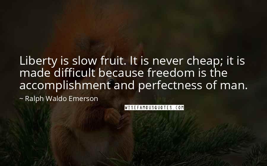 Ralph Waldo Emerson Quotes: Liberty is slow fruit. It is never cheap; it is made difficult because freedom is the accomplishment and perfectness of man.