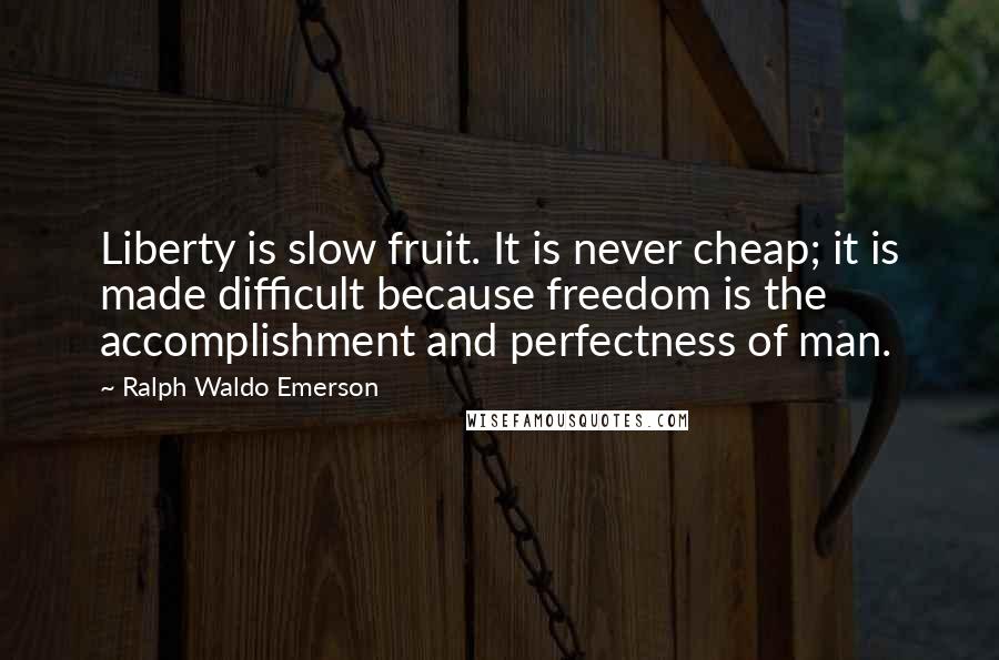 Ralph Waldo Emerson Quotes: Liberty is slow fruit. It is never cheap; it is made difficult because freedom is the accomplishment and perfectness of man.