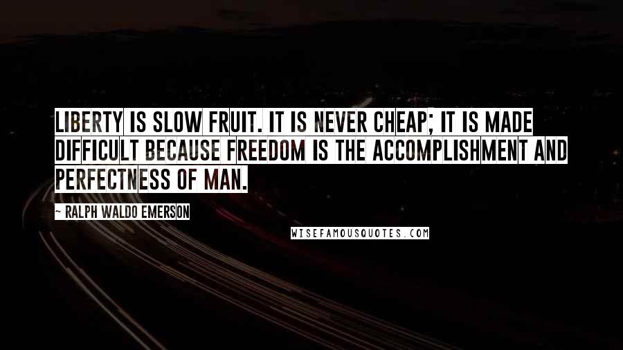 Ralph Waldo Emerson Quotes: Liberty is slow fruit. It is never cheap; it is made difficult because freedom is the accomplishment and perfectness of man.