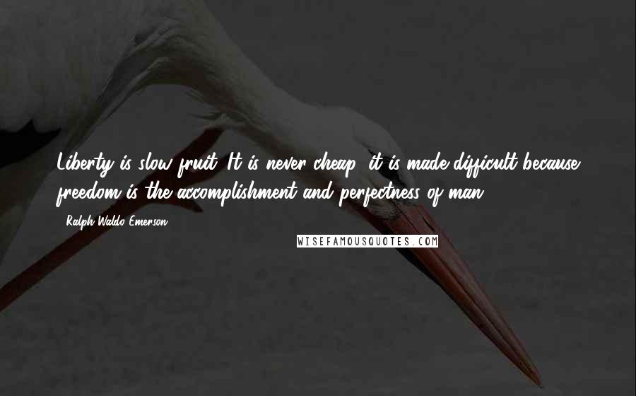 Ralph Waldo Emerson Quotes: Liberty is slow fruit. It is never cheap; it is made difficult because freedom is the accomplishment and perfectness of man.