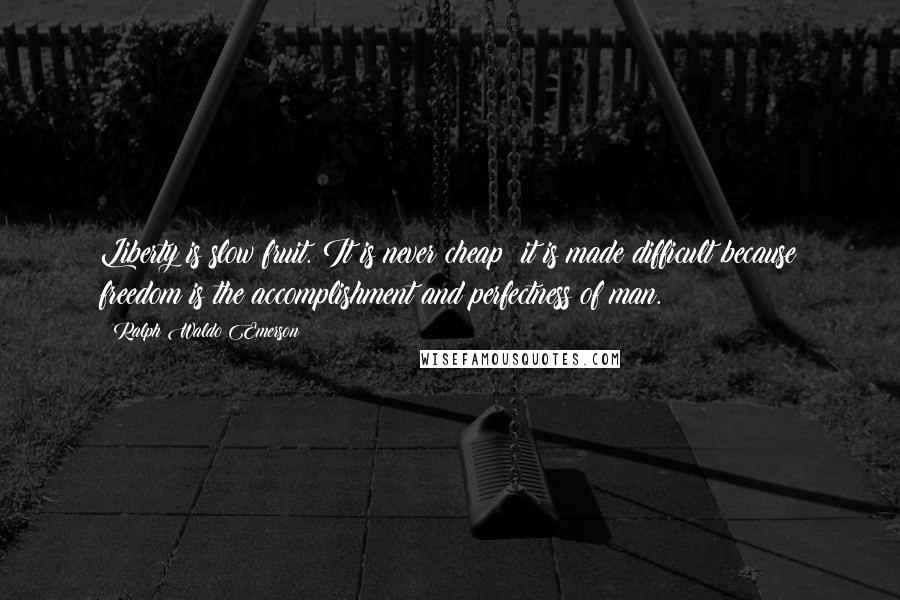 Ralph Waldo Emerson Quotes: Liberty is slow fruit. It is never cheap; it is made difficult because freedom is the accomplishment and perfectness of man.