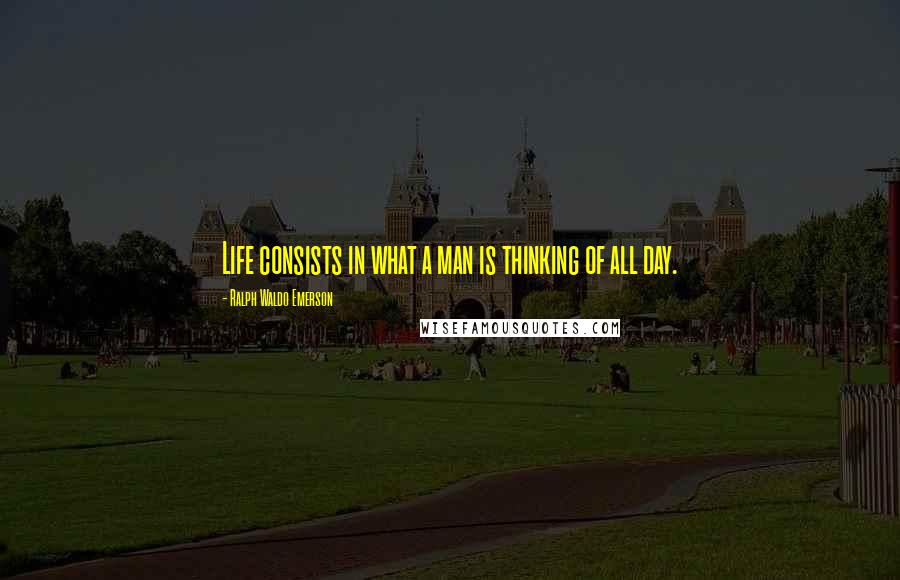 Ralph Waldo Emerson Quotes: Life consists in what a man is thinking of all day.