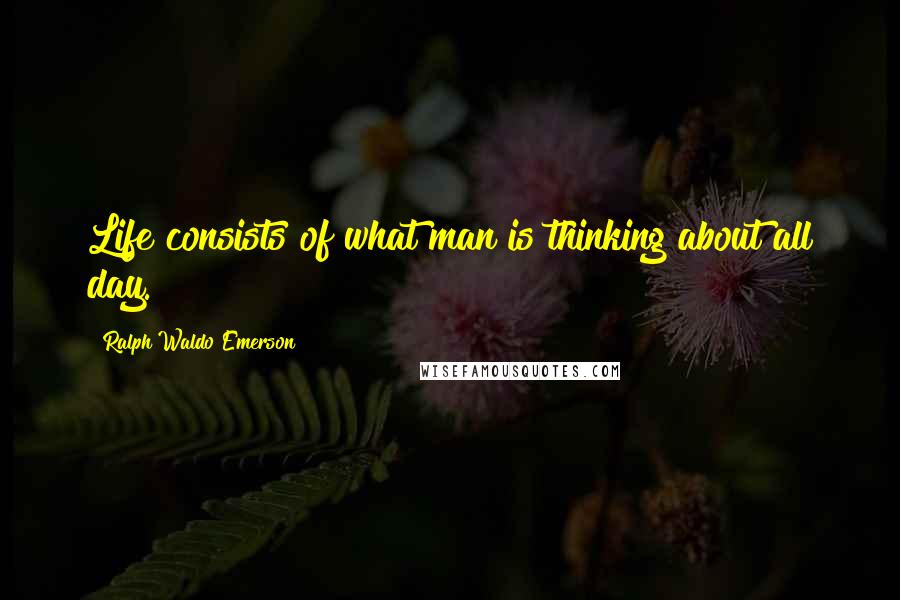 Ralph Waldo Emerson Quotes: Life consists of what man is thinking about all day.