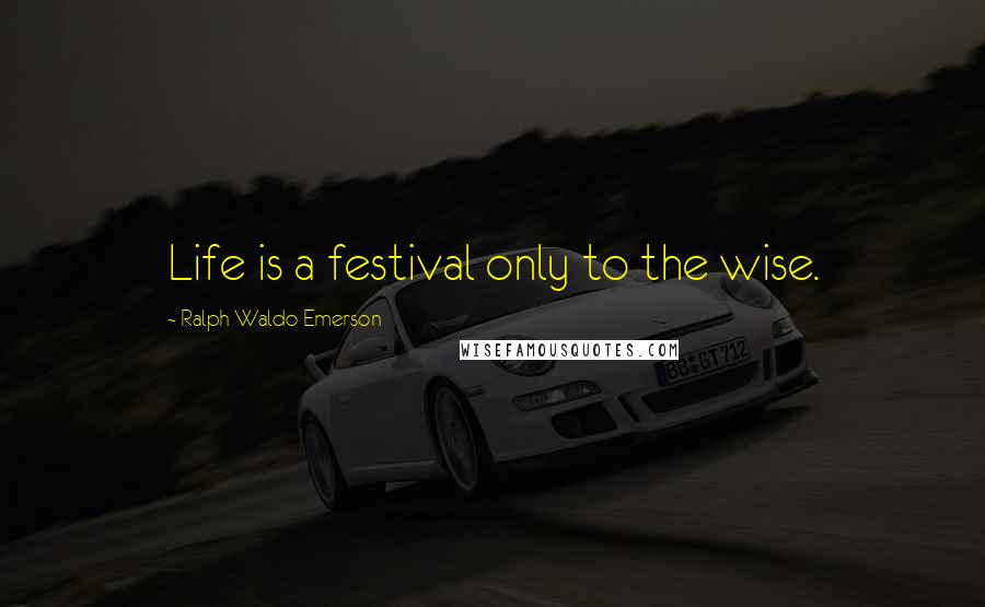 Ralph Waldo Emerson Quotes: Life is a festival only to the wise.