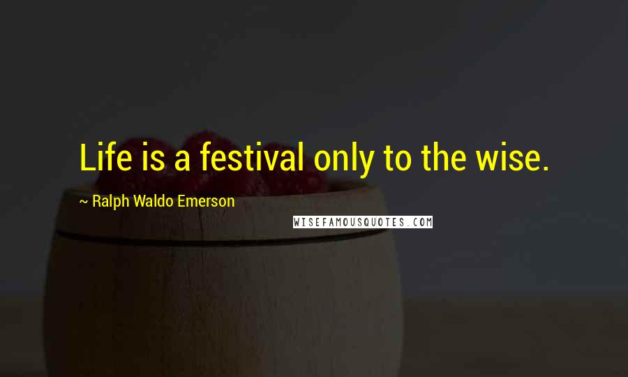 Ralph Waldo Emerson Quotes: Life is a festival only to the wise.