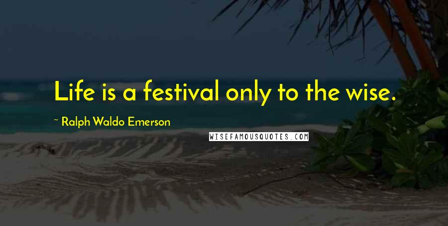 Ralph Waldo Emerson Quotes: Life is a festival only to the wise.