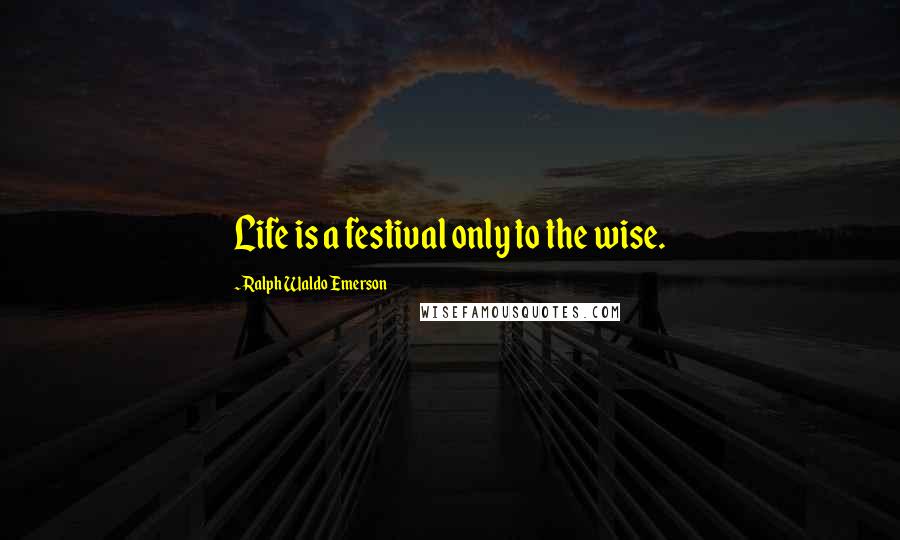 Ralph Waldo Emerson Quotes: Life is a festival only to the wise.