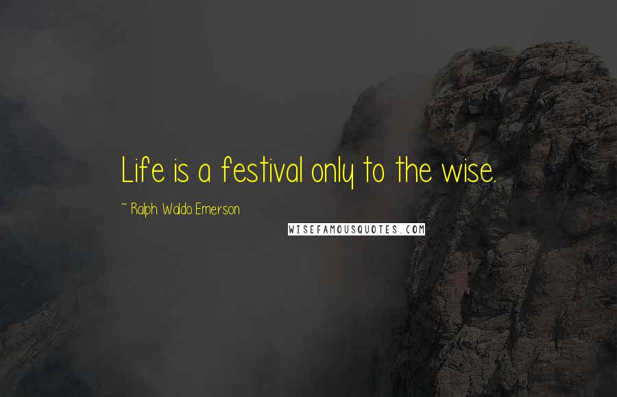 Ralph Waldo Emerson Quotes: Life is a festival only to the wise.
