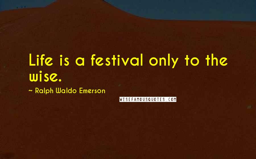 Ralph Waldo Emerson Quotes: Life is a festival only to the wise.