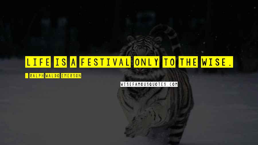 Ralph Waldo Emerson Quotes: Life is a festival only to the wise.