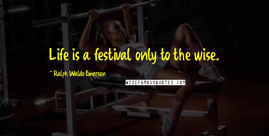 Ralph Waldo Emerson Quotes: Life is a festival only to the wise.