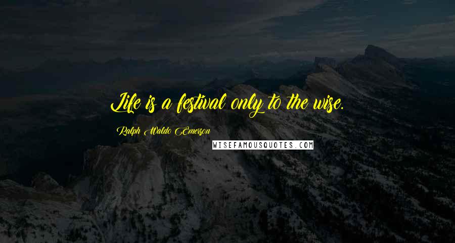 Ralph Waldo Emerson Quotes: Life is a festival only to the wise.